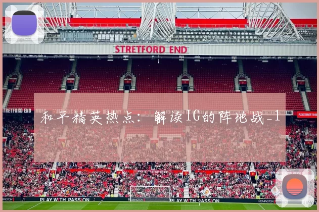 和平精英热点：解读IG的阵地战_1