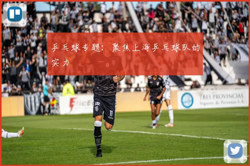 乒乓球专题：聚焦上海乒乓球队的实力