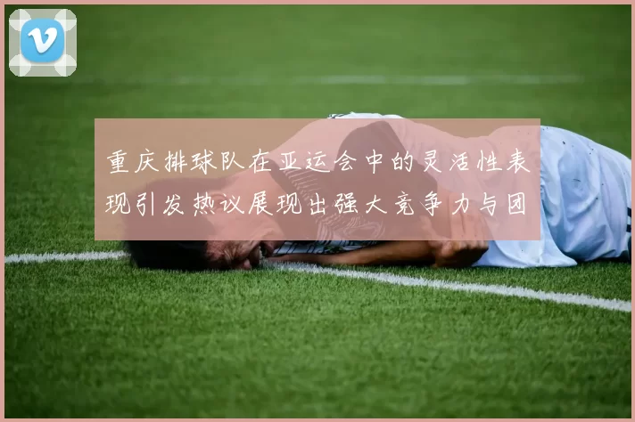 重庆排球队在亚运会中的灵活性表现引发热议展现出强大竞争力与团队协作精神