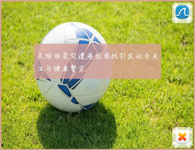 足球明星突遭癌症困扰引发社会关注与健康警示