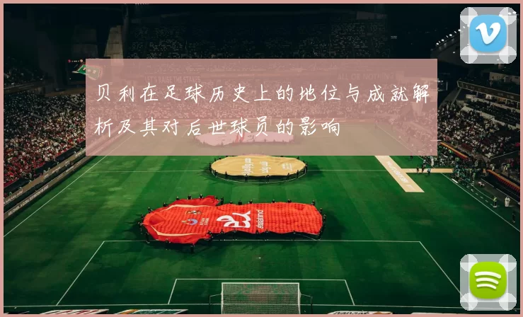 贝利在足球历史上的地位与成就解析及其对后世球员的影响