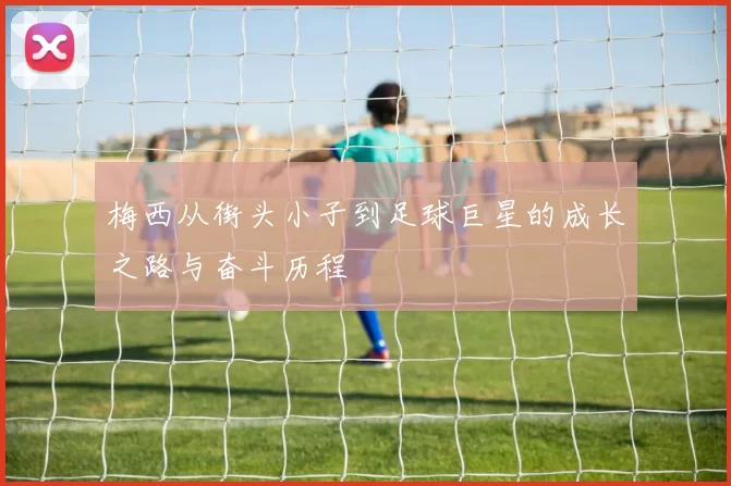 梅西从街头小子到足球巨星的成长之路与奋斗历程