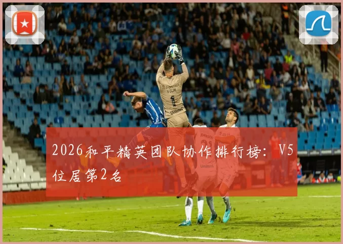 2026和平精英团队协作排行榜：V5位居第2名