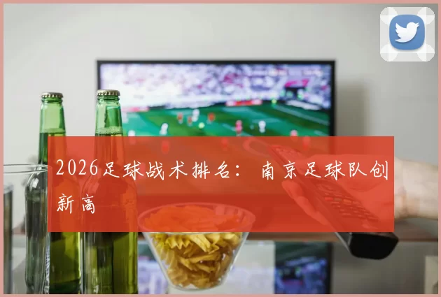 2026足球战术排名：南京足球队创新高