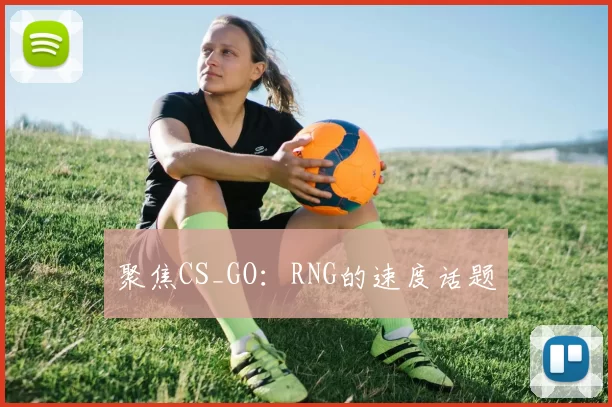 聚焦CS_GO：RNG的速度话题