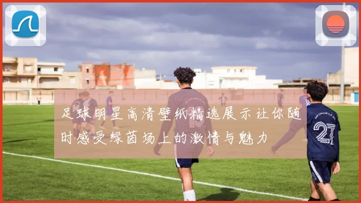 足球明星高清壁纸精选展示让你随时感受绿茵场上的激情与魅力