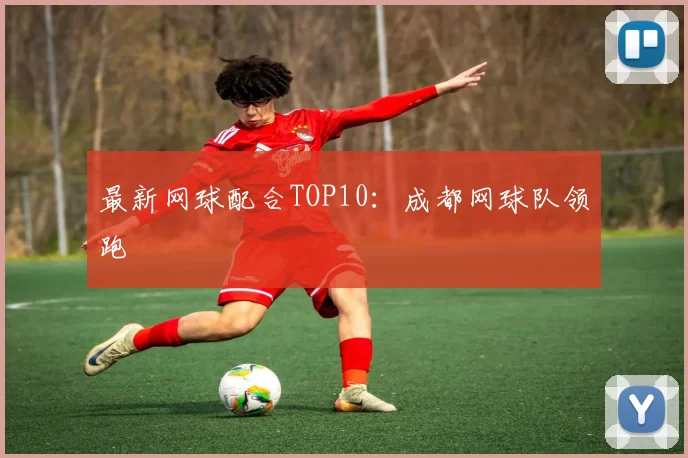 最新网球配合TOP10：成都网球队领跑