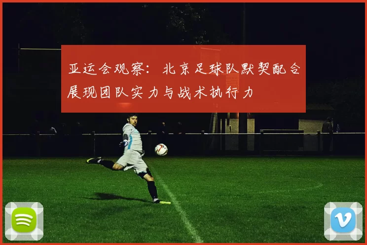 亚运会观察：北京足球队默契配合展现团队实力与战术执行力