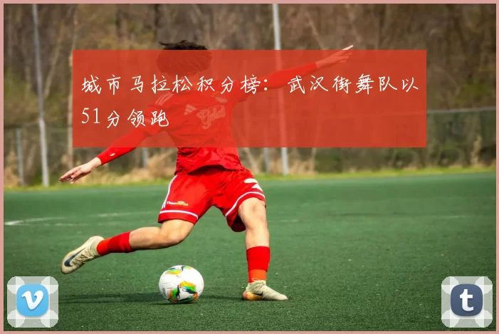 城市马拉松积分榜：武汉街舞队以51分领跑