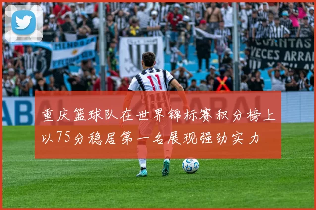 重庆篮球队在世界锦标赛积分榜上以75分稳居第一名展现强劲实力