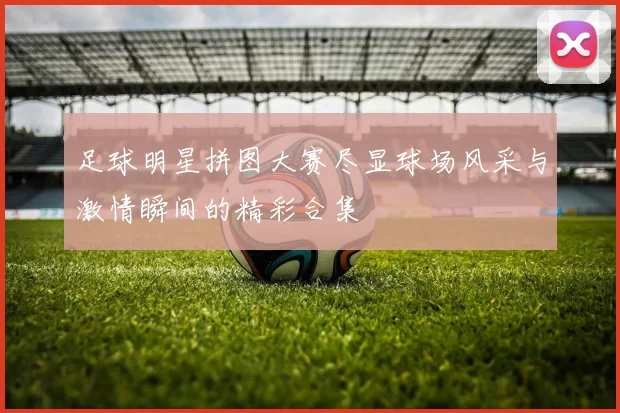 足球明星拼图大赛尽显球场风采与激情瞬间的精彩合集